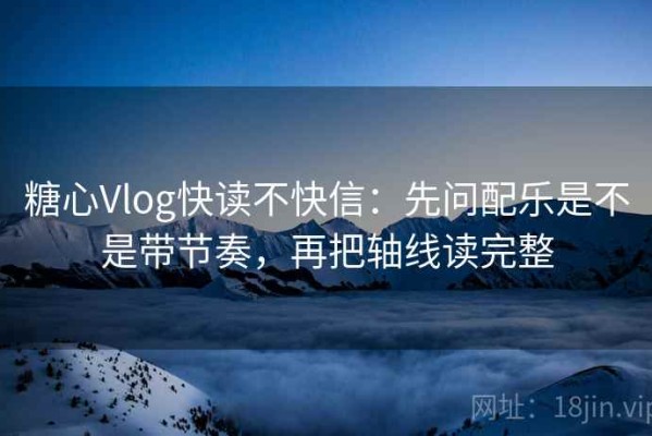 糖心Vlog快读不快信：先问配乐是不是带节奏，再把轴线读完整