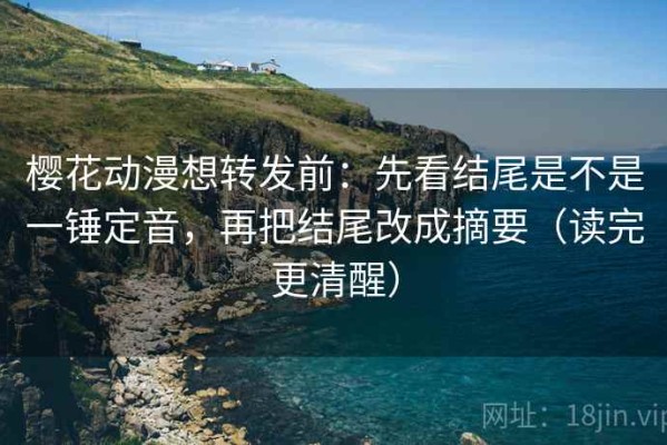 樱花动漫想转发前：先看结尾是不是一锤定音，再把结尾改成摘要（读完更清醒）