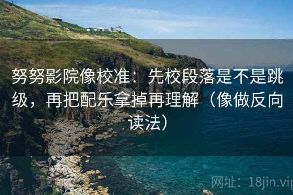 努努影院像校准：先校段落是不是跳级，再把配乐拿掉再理解（像做反向读法）