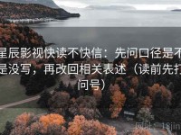 星辰影视快读不快信：先问口径是不是没写，再改回相关表述（读前先打问号）
