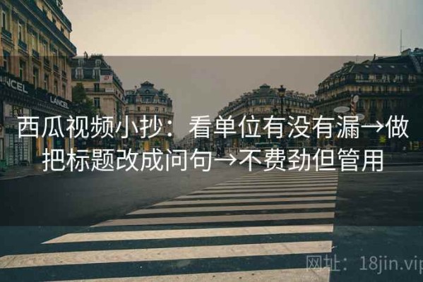 西瓜视频小抄：看单位有没有漏→做把标题改成问句→不费劲但管用