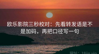 欧乐影院三秒校对：先看转发语是不是加码，再把口径写一句