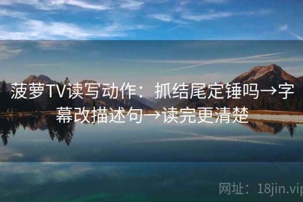 菠萝TV读写动作：抓结尾定锤吗→字幕改描述句→读完更清楚