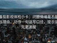 番茄影视体检小卡：问题情绪是不是当理由，动作一句话写口径，提示读完更清醒