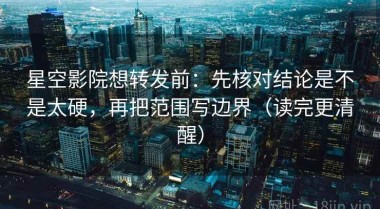 星空影院想转发前：先核对结论是不是太硬，再把范围写边界（读完更清醒）