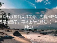 神马影视读前先打问号：先看推断是不是走远了，再补上单位标注（一句到位）