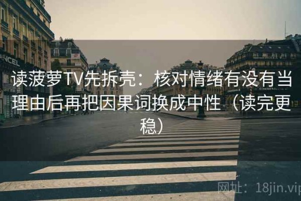 读菠萝TV先拆壳：核对情绪有没有当理由后再把因果词换成中性（读完更稳）