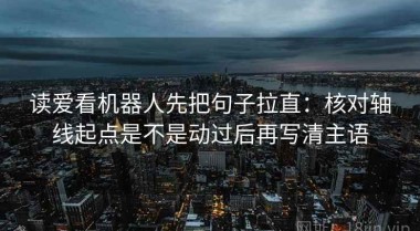 读爱看机器人先把句子拉直：核对轴线起点是不是动过后再写清主语
