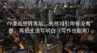YY漫画想转发前：先核对引用有没有断，再把主语写明白（写作也能用）