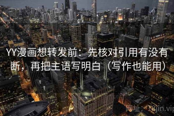 YY漫画想转发前：先核对引用有没有断，再把主语写明白（写作也能用）