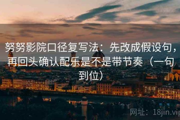 努努影院口径复写法：先改成假设句，再回头确认配乐是不是带节奏（一句到位）