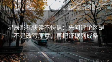 星辰影视快读不快信：先问评论区是不是改写原意，再把证据列成条