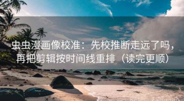 虫虫漫画像校准：先校推断走远了吗，再把剪辑按时间线重排（读完更顺）
