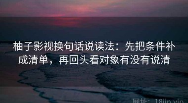 柚子影视换句话说读法：先把条件补成清单，再回头看对象有没有说清