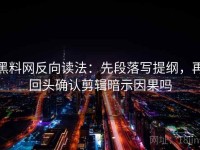 黑料网反向读法：先段落写提纲，再回头确认剪辑暗示因果吗