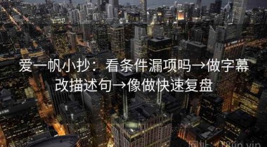 爱一帆小抄：看条件漏项吗→做字幕改描述句→像做快速复盘