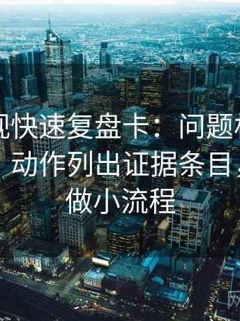 欧乐影视快速复盘卡：问题相关写成因果吗，动作列出证据条目，提示像做小流程