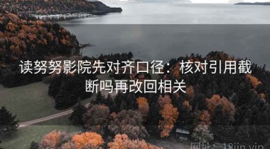 读努努影院先对齐口径：核对引用截断吗再改回相关