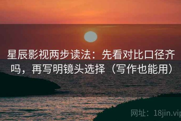 星辰影视两步读法：先看对比口径齐吗，再写明镜头选择（写作也能用）