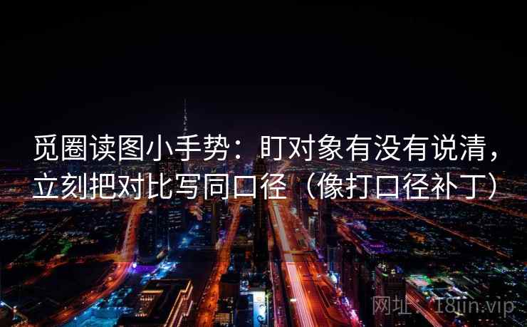 觅圈读图小手势：盯对象有没有说清，立刻把对比写同口径（像打口径补丁）