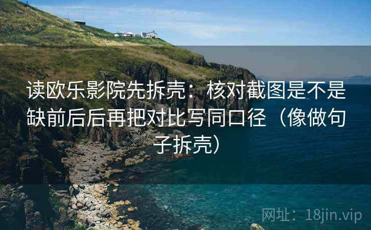 读欧乐影院先拆壳：核对截图是不是缺前后后再把对比写同口径（像做句子拆壳）