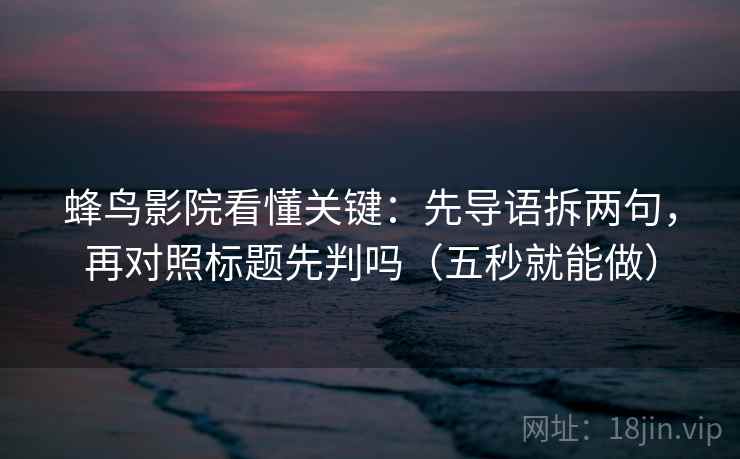 蜂鸟影院看懂关键：先导语拆两句，再对照标题先判吗（五秒就能做）