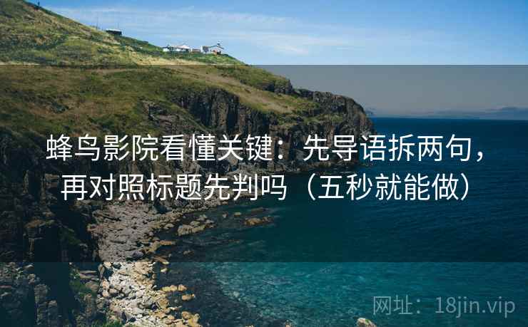 蜂鸟影院看懂关键：先导语拆两句，再对照标题先判吗（五秒就能做）