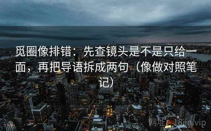 觅圈像排错：先查镜头是不是只给一面，再把导语拆成两句（像做对照笔记）