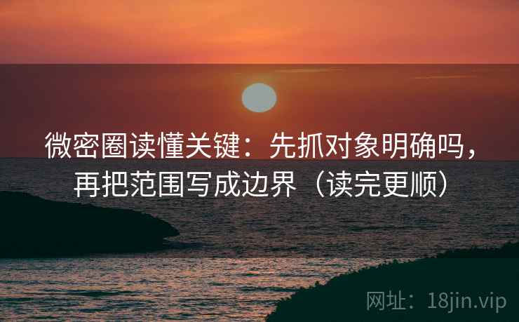 微密圈读懂关键：先抓对象明确吗，再把范围写成边界（读完更顺）