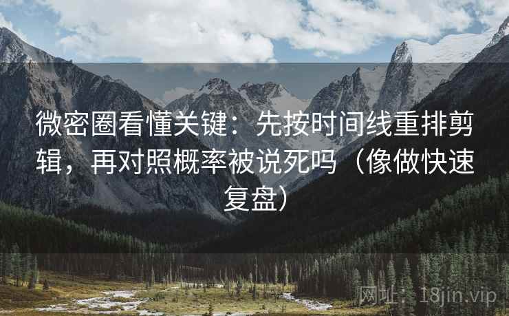 微密圈看懂关键：先按时间线重排剪辑，再对照概率被说死吗（像做快速复盘）