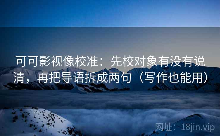 可可影视像校准：先校对象有没有说清，再把导语拆成两句（写作也能用）