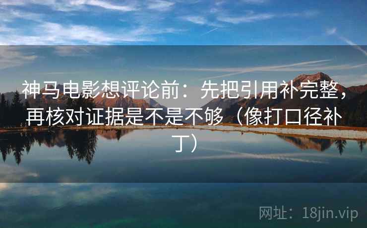神马电影想评论前：先把引用补完整，再核对证据是不是不够（像打口径补丁）