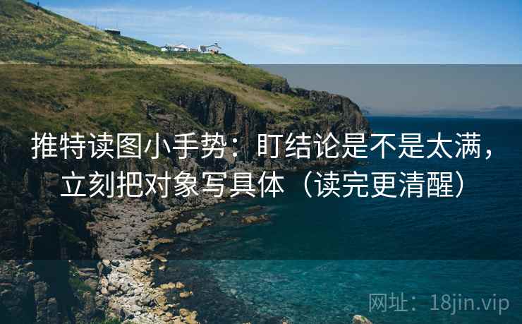 推特读图小手势：盯结论是不是太满，立刻把对象写具体（读完更清醒）