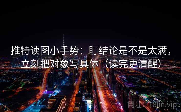 推特读图小手势：盯结论是不是太满，立刻把对象写具体（读完更清醒）