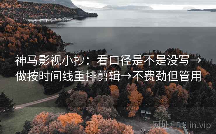 神马影视小抄：看口径是不是没写→做按时间线重排剪辑→不费劲但管用