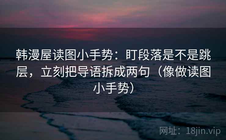 韩漫屋读图小手势:盯段落是不是跳层,立刻把导语拆成两句(像做读图小手势) 韩漫屋读图小手势:盯段落是不是跳层,立刻把导语拆成两句(像做读图小手势)