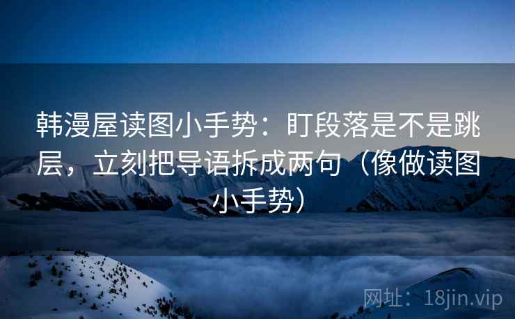 韩漫屋读图小手势:盯段落是不是跳层,立刻把导语拆成两句(像做读图小手势) 韩漫屋读图小手势:盯段落是不是跳层,立刻把导语拆成两句(像做读图小手势)