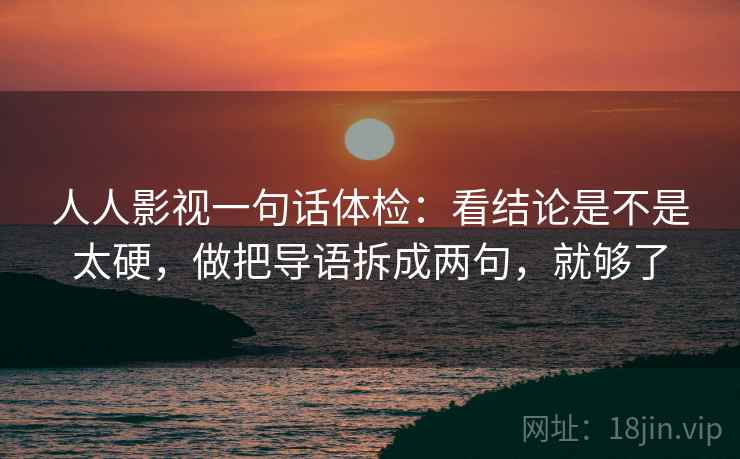 人人影视一句话体检：看结论是不是太硬，做把导语拆成两句，就够了