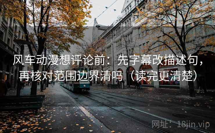 风车动漫想评论前：先字幕改描述句，再核对范围边界清吗（读完更清楚）
