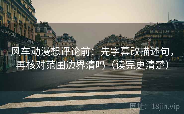 风车动漫想评论前：先字幕改描述句，再核对范围边界清吗（读完更清楚）