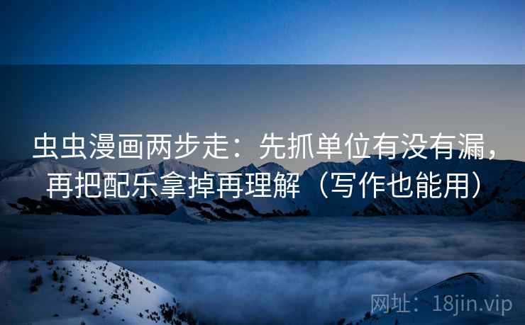 虫虫漫画两步走：先抓单位有没有漏，再把配乐拿掉再理解（写作也能用）