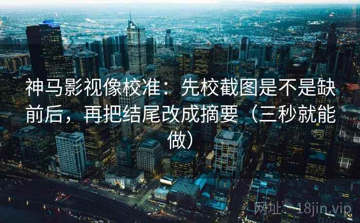 神马影视像校准：先校截图是不是缺前后，再把结尾改成摘要（三秒就能做）