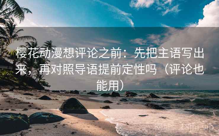 樱花动漫想评论之前：先把主语写出来，再对照导语提前定性吗（评论也能用）