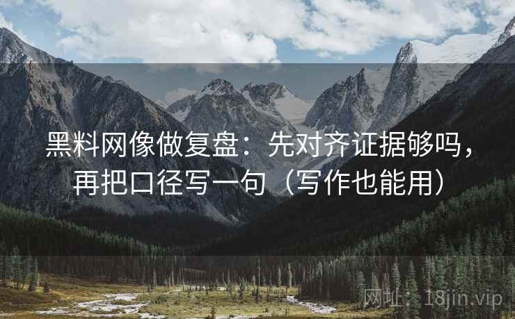黑料网像做复盘：先对齐证据够吗，再把口径写一句（写作也能用）