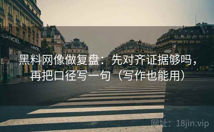 黑料网像做复盘：先对齐证据够吗，再把口径写一句（写作也能用）