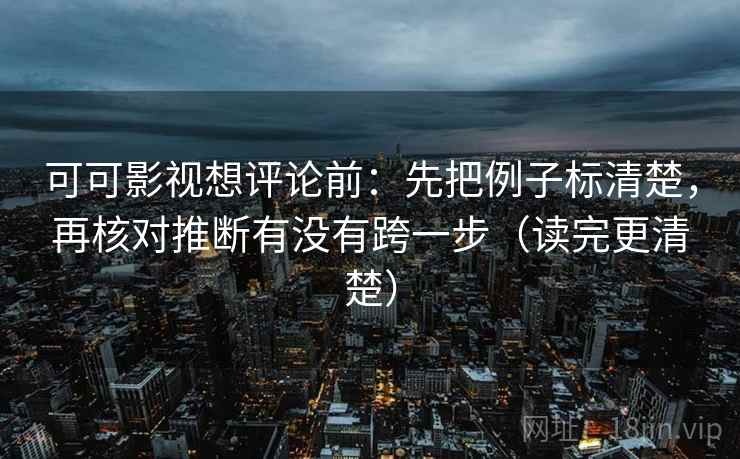 可可影视想评论前：先把例子标清楚，再核对推断有没有跨一步（读完更清楚）