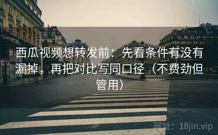 西瓜视频想转发前:先看条件有没有漏掉,再把对比写同口径(不费劲但管用) 西瓜视频想转发前:先看条件有没有漏掉,再把对比写同口径(不费劲但管用)