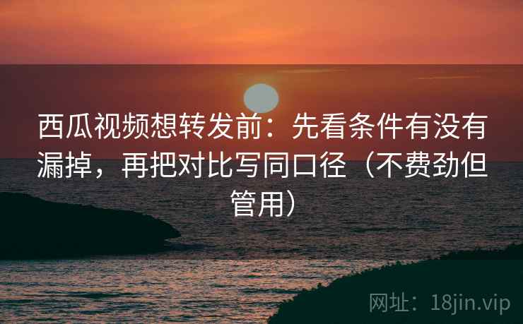 西瓜视频想转发前:先看条件有没有漏掉,再把对比写同口径(不费劲但管用) 西瓜视频想转发前:先看条件有没有漏掉,再把对比写同口径(不费劲但管用)