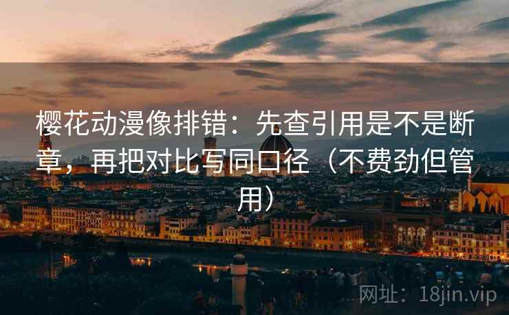 樱花动漫像排错：先查引用是不是断章，再把对比写同口径（不费劲但管用）