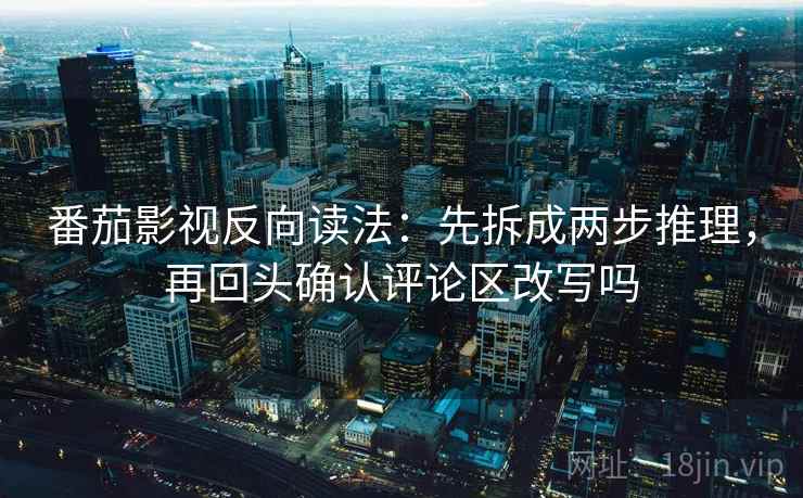 番茄影视反向读法：先拆成两步推理，再回头确认评论区改写吗